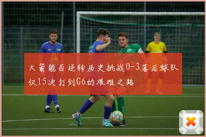 火箭能否逆转历史挑战0-3落后球队仅15次打到G6的艰难之路