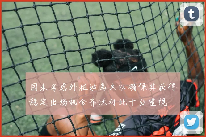 国米考虑外租迪乌夫以确保其获得稳定出场机会齐沃对此十分重视