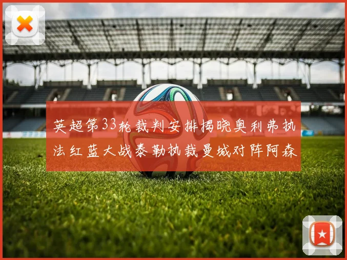 英超第33轮裁判安排揭晓奥利弗执法红蓝大战泰勒执裁曼城对阵阿森纳