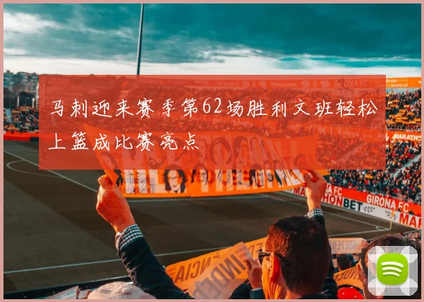 马刺迎来赛季第62场胜利文班轻松上篮成比赛亮点