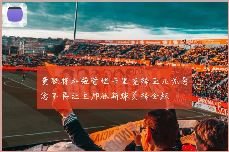 曼联将加强管理卡里克转正几无悬念不再让主帅独断球员转会权