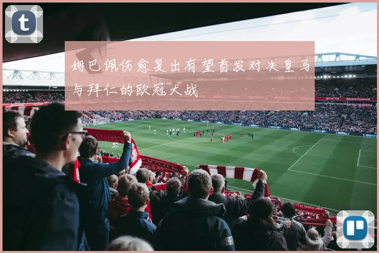 姆巴佩伤愈复出有望首发对决皇马与拜仁的欧冠大战