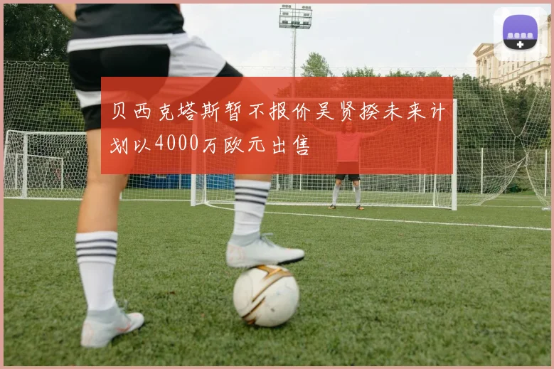 贝西克塔斯暂不报价吴贤揆未来计划以4000万欧元出售