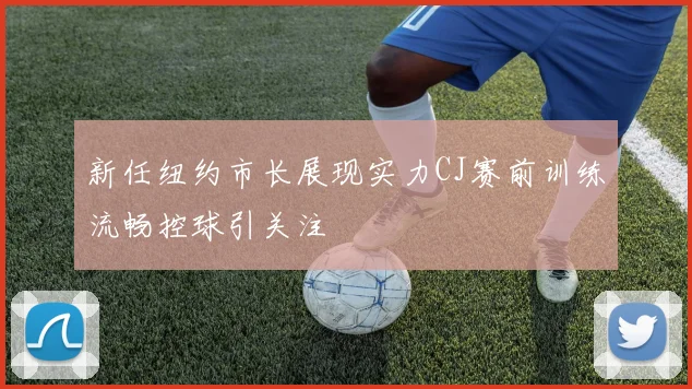新任纽约市长展现实力CJ赛前训练流畅控球引关注