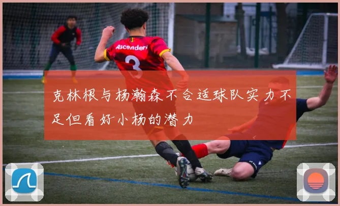 克林根与杨瀚森不合适球队实力不足但看好小杨的潜力