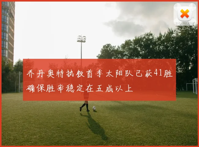 乔丹奥特执教首季太阳队已获41胜确保胜率稳定在五成以上