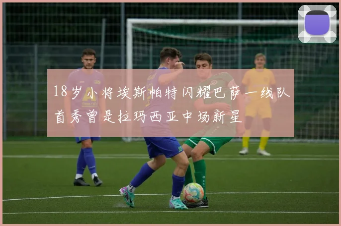 18岁小将埃斯帕特闪耀巴萨一线队首秀曾是拉玛西亚中场新星