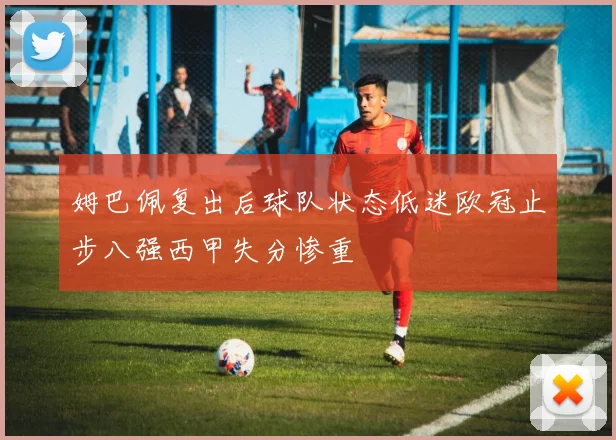 姆巴佩复出后球队状态低迷欧冠止步八强西甲失分惨重