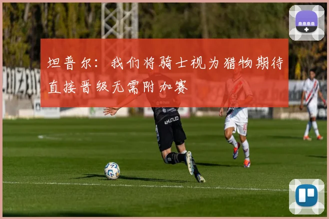 坦普尔:我们将骑士视为猎物期待直接晋级无需附加赛