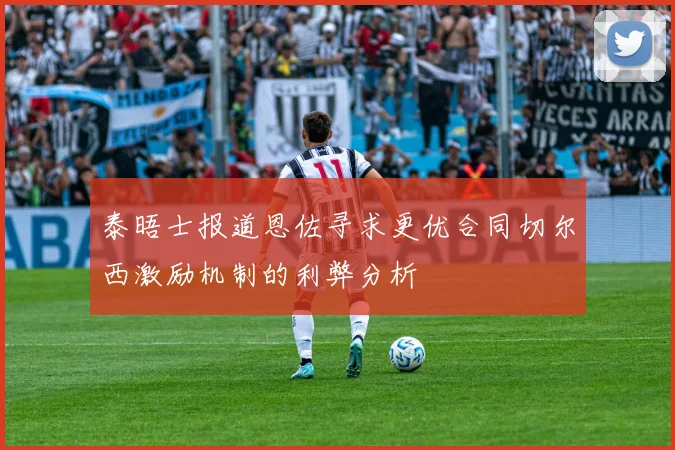 泰晤士报道恩佐寻求更优合同切尔西激励机制的利弊分析