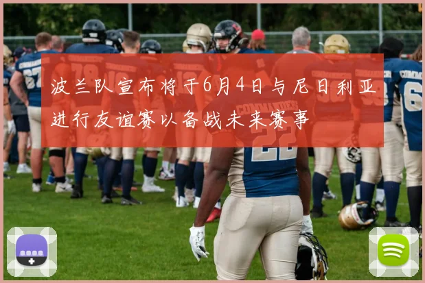 波兰队宣布将于6月4日与尼日利亚进行友谊赛以备战未来赛事
