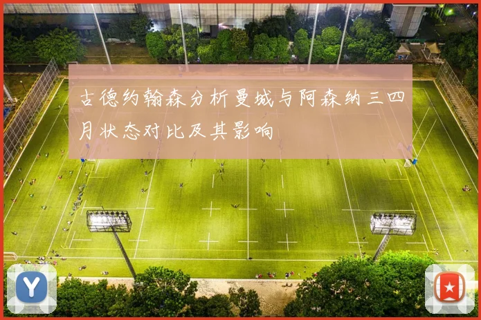 古德约翰森分析曼城与阿森纳三四月状态对比及其影响
