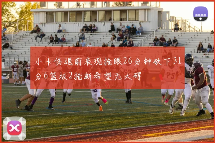 小卡伤退前表现抢眼26分钟砍下31分6篮板2抢断希望无大碍