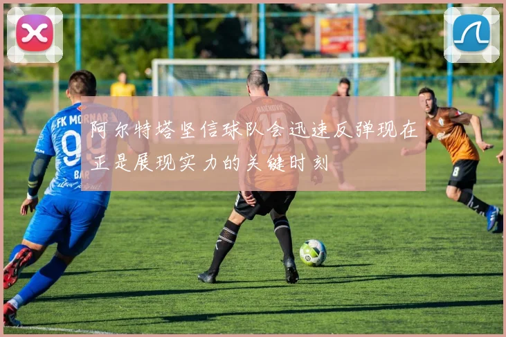 阿尔特塔坚信球队会迅速反弹现在正是展现实力的关键时刻