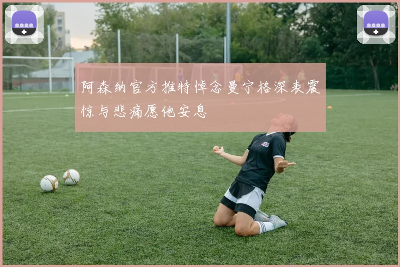 阿森纳官方推特悼念曼宁格深表震惊与悲痛愿他安息
