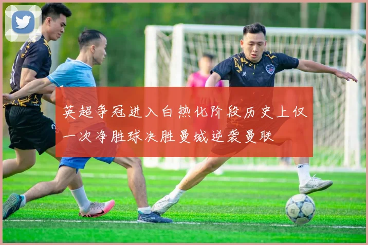 英超争冠进入白热化阶段历史上仅一次净胜球决胜曼城逆袭曼联