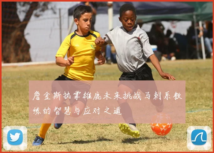 詹金斯执掌雄鹿未来挑战马刺系教练的智慧与应对之道