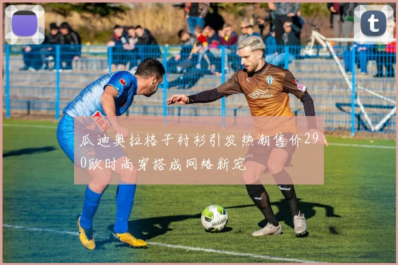瓜迪奥拉格子衬衫引发热潮售价290欧时尚穿搭成网络新宠