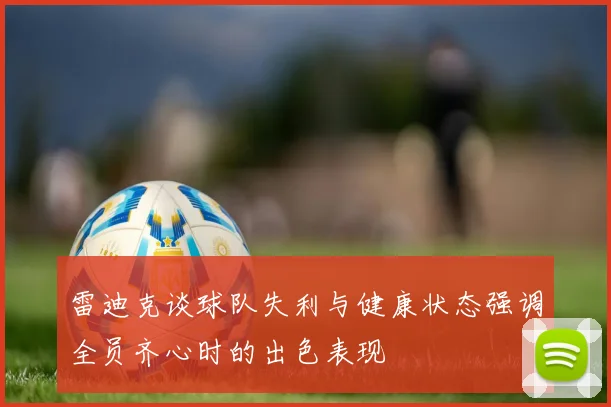 雷迪克谈球队失利与健康状态强调全员齐心时的出色表现
