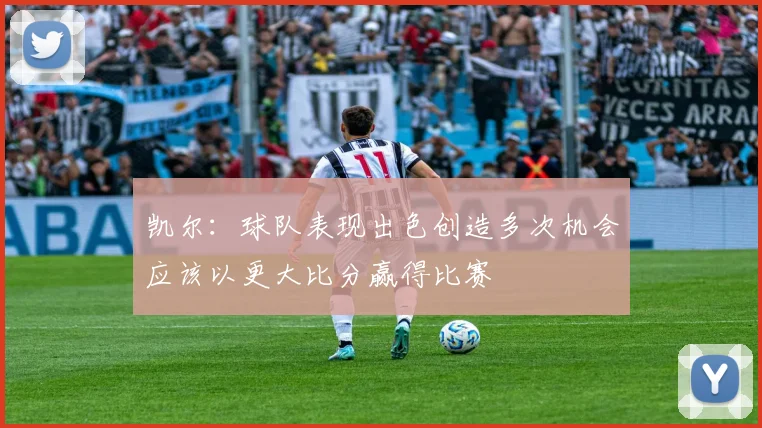 凯尔：球队表现出色创造多次机会应该以更大比分赢得比赛