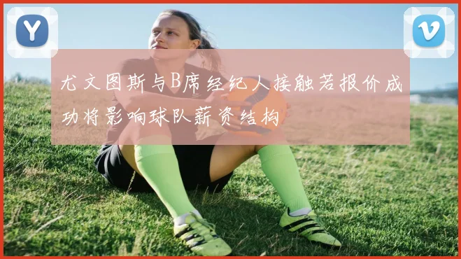 尤文图斯与B席经纪人接触若报价成功将影响球队薪资结构