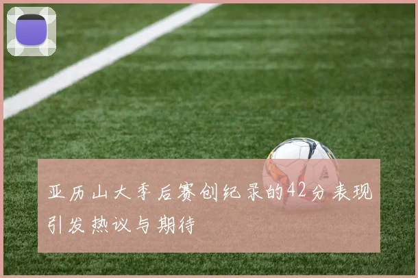 亚历山大季后赛创纪录的42分表现引发热议与期待