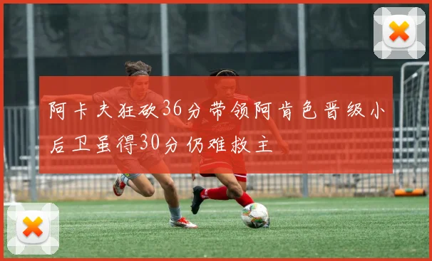 阿卡夫狂砍36分带领阿肯色晋级小后卫虽得30分仍难救主
