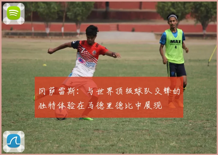 冈萨雷斯：与世界顶级球队交锋的独特体验在马德里德比中展现