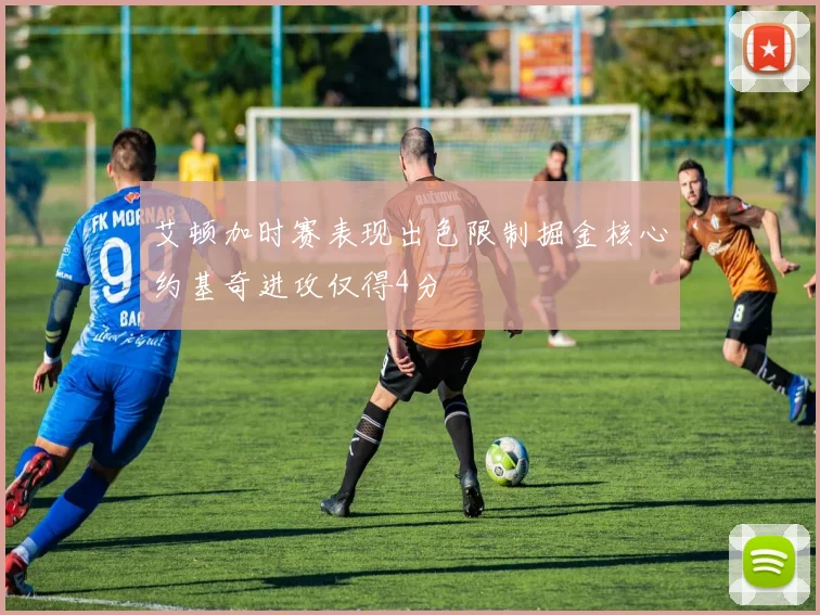 艾顿加时赛表现出色限制掘金核心约基奇进攻仅得4分