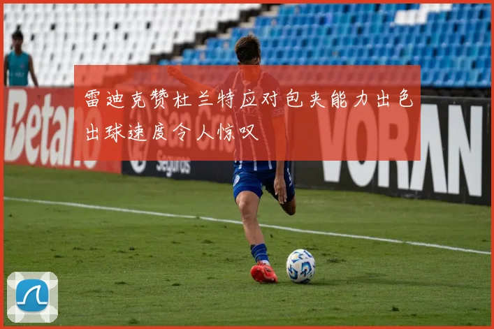 雷迪克赞杜兰特应对包夹能力出色出球速度令人惊叹