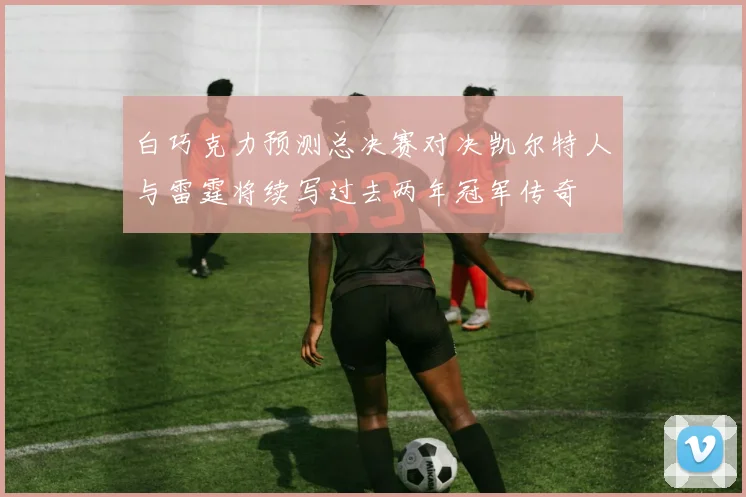 白巧克力预测总决赛对决凯尔特人与雷霆将续写过去两年冠军传奇