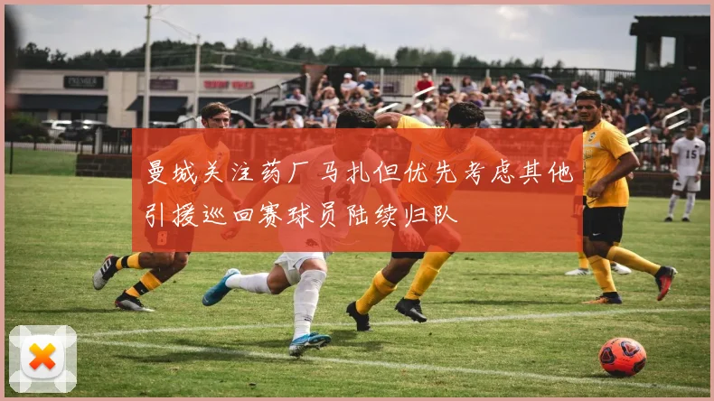 曼城关注药厂马扎但优先考虑其他引援巡回赛球员陆续归队