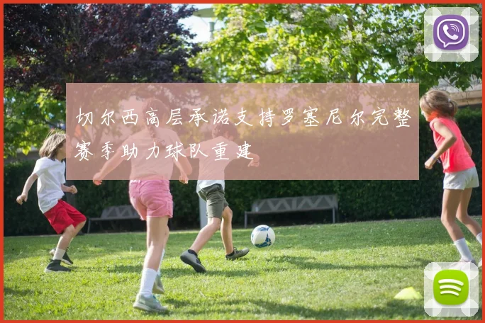 切尔西高层承诺支持罗塞尼尔完整赛季助力球队重建