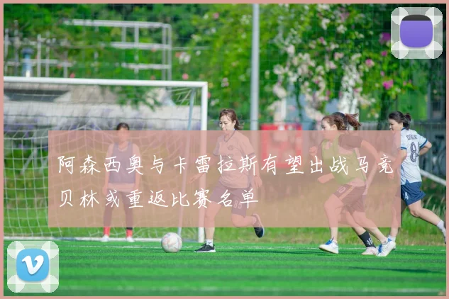 阿森西奥与卡雷拉斯有望出战马竞贝林或重返比赛名单