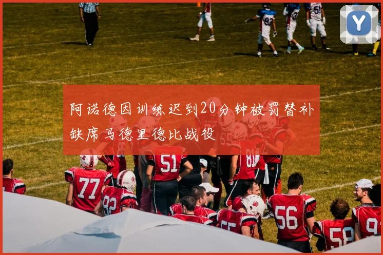 阿诺德因训练迟到20分钟被罚替补缺席马德里德比战役