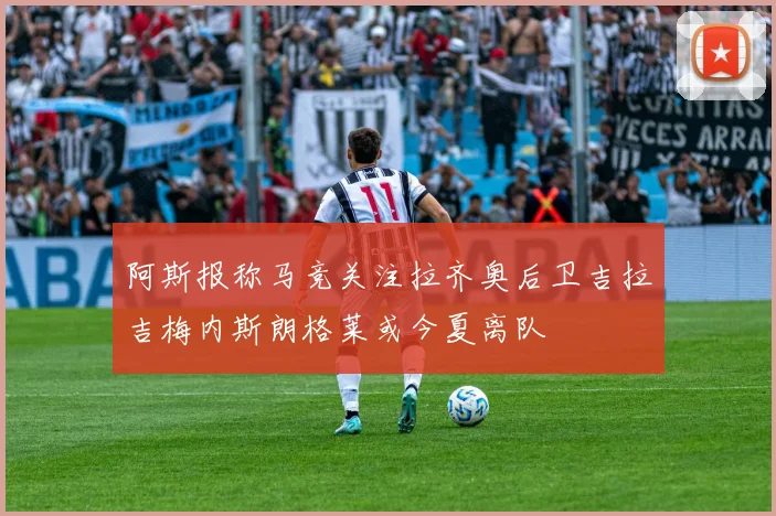 阿斯报称马竞关注拉齐奥后卫吉拉吉梅内斯朗格莱或今夏离队