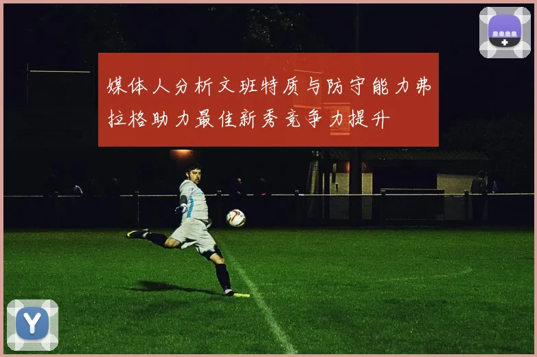 媒体人分析文班特质与防守能力弗拉格助力最佳新秀竞争力提升