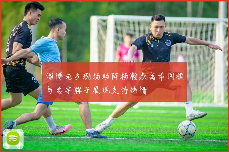 淄博老乡现场助阵杨瀚森高举国旗与名字牌子展现支持热情