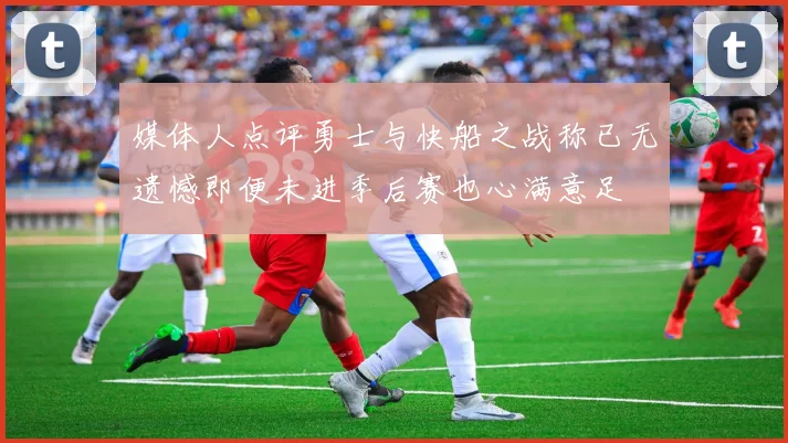 媒体人点评勇士与快船之战称已无遗憾即便未进季后赛也心满意足