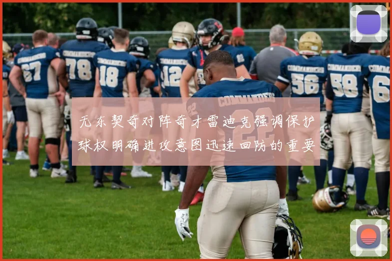 无东契奇对阵奇才雷迪克强调保护球权明确进攻意图迅速回防的重要性