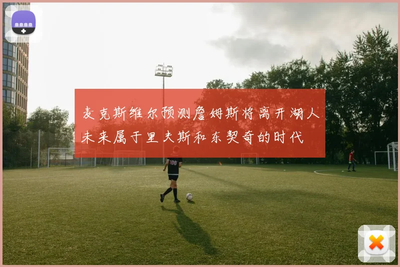 麦克斯维尔预测詹姆斯将离开湖人未来属于里夫斯和东契奇的时代