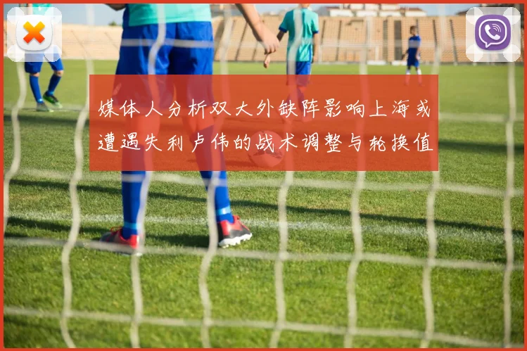 媒体人分析双大外缺阵影响上海或遭遇失利卢伟的战术调整与轮换值得肯定