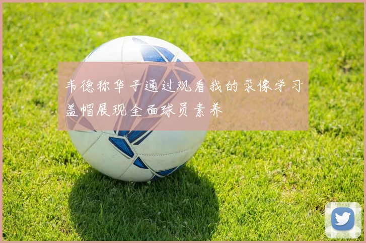 韦德称华子通过观看我的录像学习盖帽展现全面球员素养