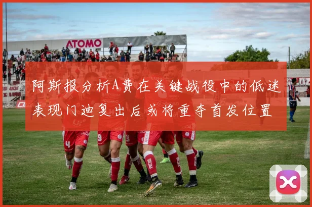 阿斯报分析A费在关键战役中的低迷表现门迪复出后或将重夺首发位置