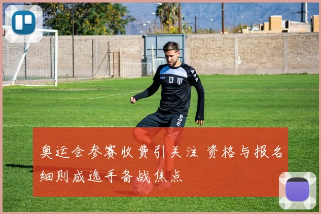 奥运会参赛收费引关注 资格与报名细则成选手备战焦点