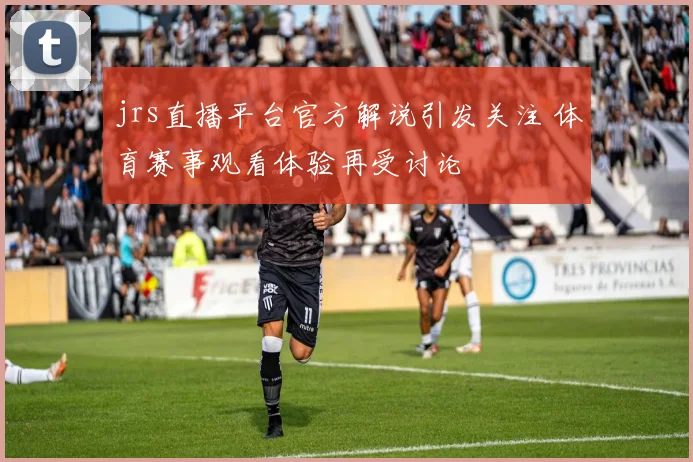jrs直播平台官方解说引发关注 体育赛事观看体验再受讨论