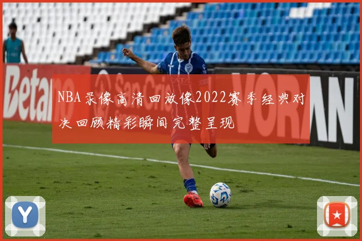 NBA录像高清回放像2022赛季经典对决回顾精彩瞬间完整呈现