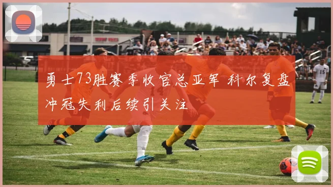 勇士73胜赛季收官总亚军 科尔复盘冲冠失利后续引关注