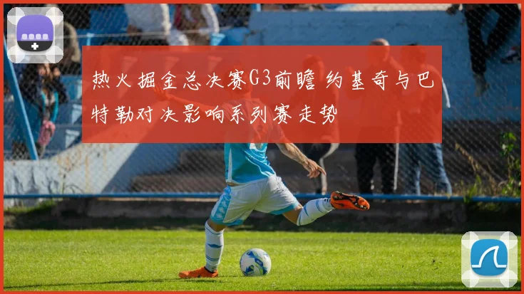 热火掘金总决赛G3前瞻 约基奇与巴特勒对决影响系列赛走势