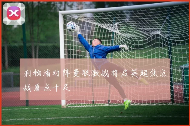 利物浦对阵曼联激战将启英超焦点战看点十足